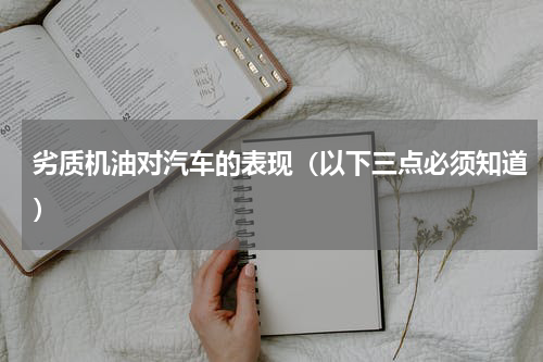 劣质机油对汽车的表现（以下三点必须知道）