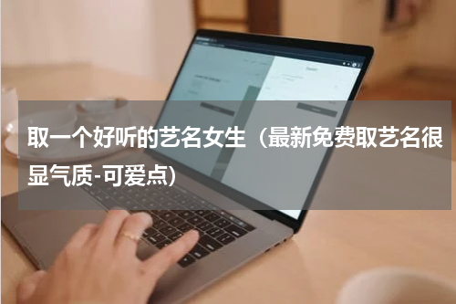 取一个好听的艺名女生（最新免费取艺名很显气质-可爱点）