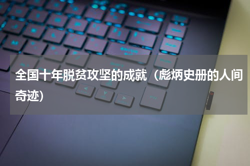 全国十年脱贫攻坚的成就（彪炳史册的人间奇迹）