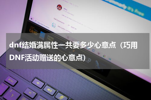 dnf结婚满属性一共要多少心意点（巧用DNF活动赠送的心意点）