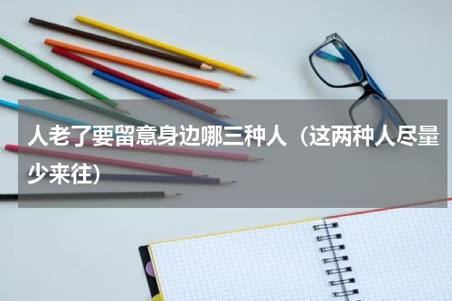 人老了要留意身边哪三种人（这两种人尽量少来往）