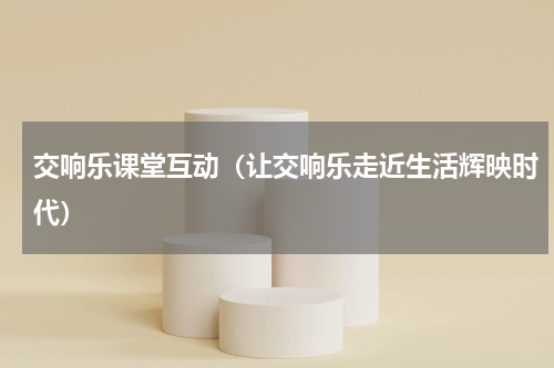 交响乐课堂互动（让交响乐走近生活辉映时代）