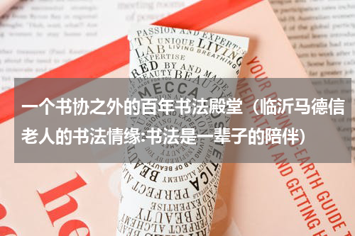 一个书协之外的百年书法殿堂（临沂马德信老人的书法情缘:书法是一辈子的陪伴）