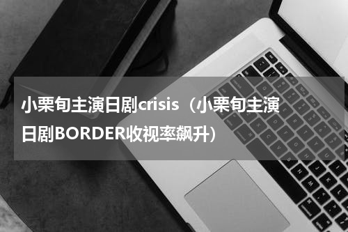 小栗旬主演日剧crisis（小栗旬主演日剧BORDER收视率飙升）