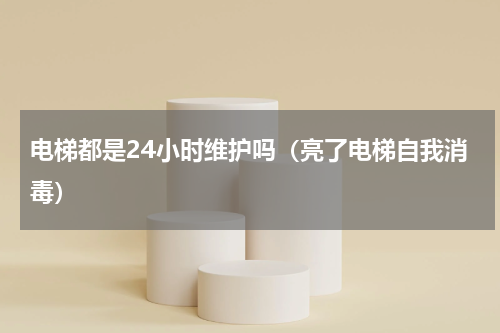 电梯都是24小时维护吗（亮了电梯自我消毒）
