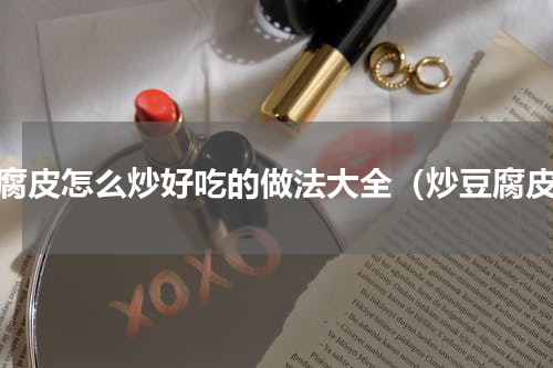 豆腐皮怎么炒好吃的做法大全（炒豆腐皮）