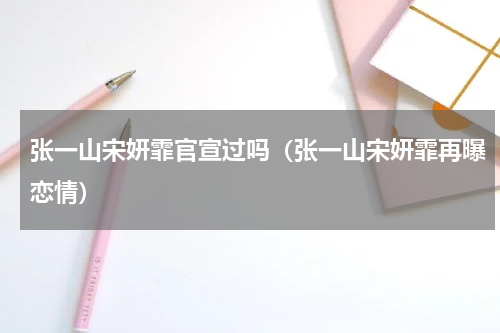 张一山宋妍霏官宣过吗（张一山宋妍霏再曝恋情）