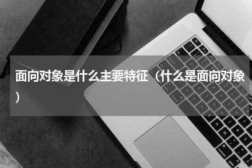 面向对象是什么主要特征（什么是面向对象）