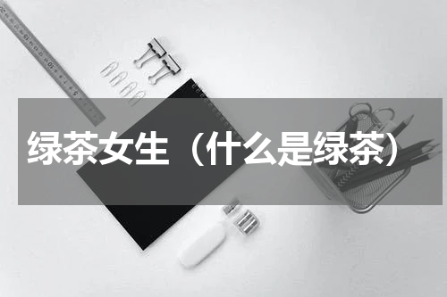 绿茶女生（什么是绿茶）