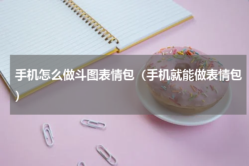 手机怎么做斗图表情包（手机就能做表情包）