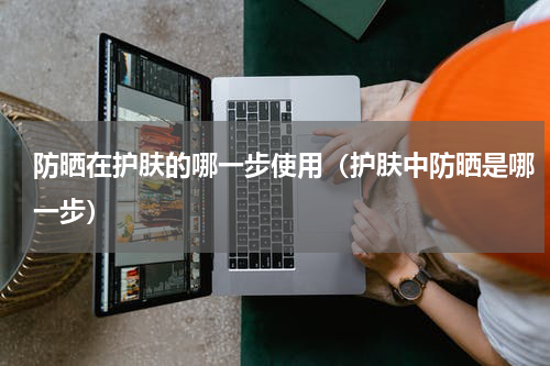 防晒在护肤的哪一步使用（护肤中防晒是哪一步）