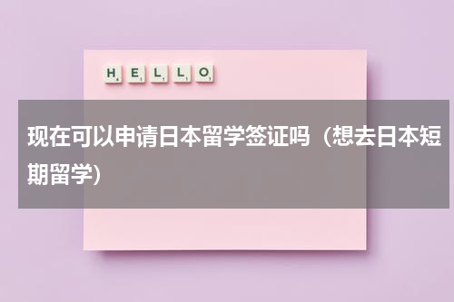 现在可以申请日本留学签证吗（想去日本短期留学）