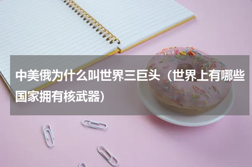 中美俄为什么叫世界三巨头（世界上有哪些国家拥有核武器）