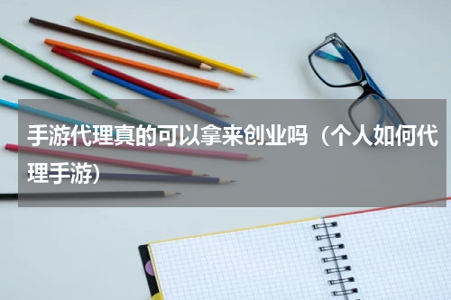 手游代理真的可以拿来创业吗（个人如何代理手游）