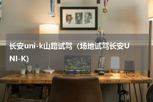 长安uni-k山路试驾（场地试驾长安UNI-K）