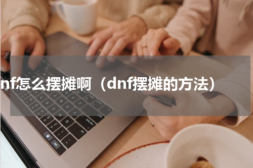 dnf怎么摆摊啊（dnf摆摊的方法）