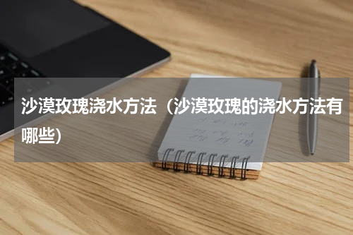 沙漠玫瑰浇水方法（沙漠玫瑰的浇水方法有哪些）