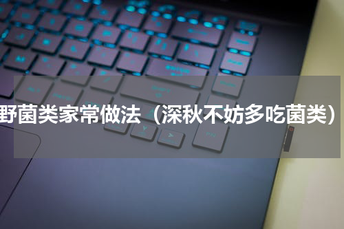 野菌类家常做法（深秋不妨多吃菌类）