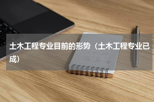土木工程专业目前的形势（土木工程专业已成）