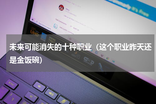 未来可能消失的十种职业（这个职业昨天还是金饭碗）