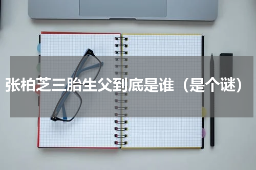 张柏芝三胎生父到底是谁（是个谜）