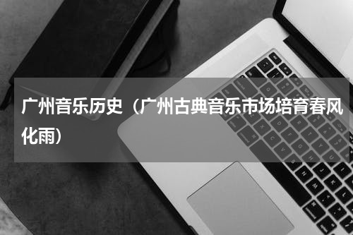 广州音乐历史（广州古典音乐市场培育春风化雨）