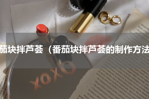 番茄块拌芦荟（番茄块拌芦荟的制作方法）