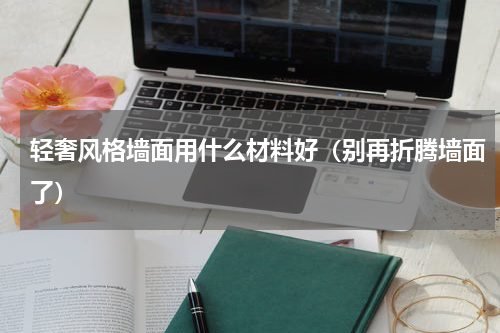 轻奢风格墙面用什么材料好（别再折腾墙面了）