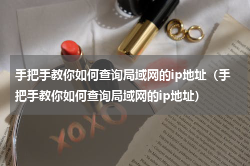 手把手教你如何查询局域网的ip地址（手把手教你如何查询局域网的ip地址）