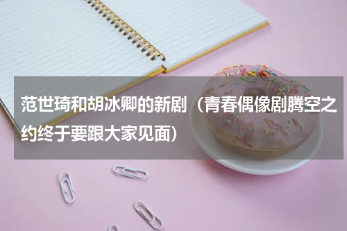 范世琦和胡冰卿的新剧（青春偶像剧腾空之约终于要跟大家见面）