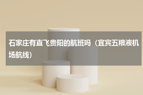 石家庄有直飞贵阳的航班吗（宜宾五粮液机场航线）