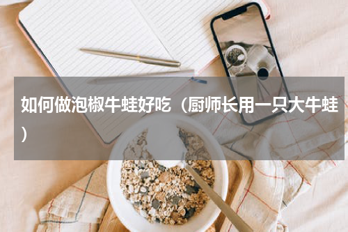 如何做泡椒牛蛙好吃（厨师长用一只大牛蛙）