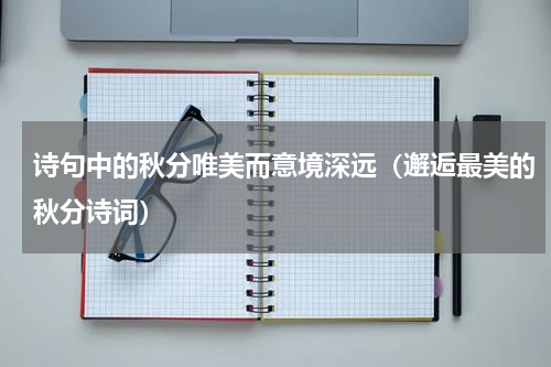 诗句中的秋分唯美而意境深远（邂逅最美的秋分诗词）