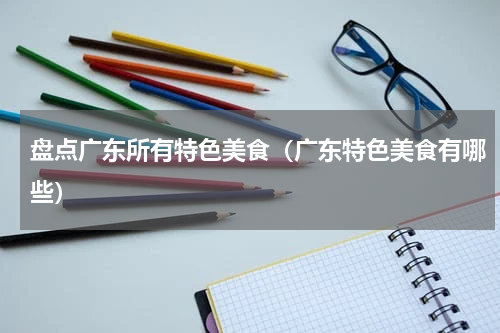 盘点广东所有特色美食（广东特色美食有哪些）