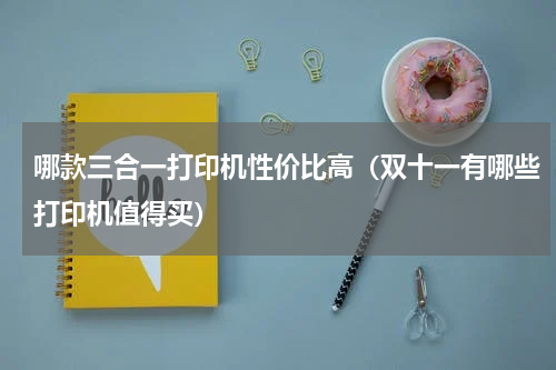 哪款三合一打印机性价比高（双十一有哪些打印机值得买）