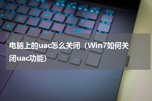 电脑上的uac怎么关闭（Win7如何关闭uac功能）