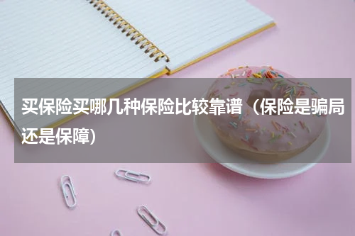 买保险买哪几种保险比较靠谱（保险是骗局还是保障）