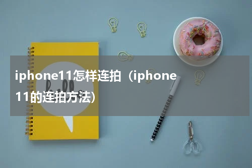 iphone11怎样连拍（iphone11的连拍方法）