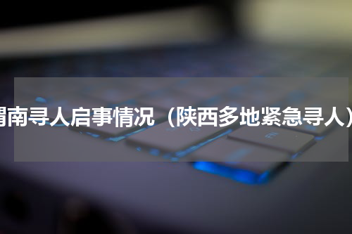 渭南寻人启事情况（陕西多地紧急寻人）