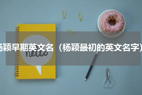 杨颖早期英文名（杨颖最初的英文名字）