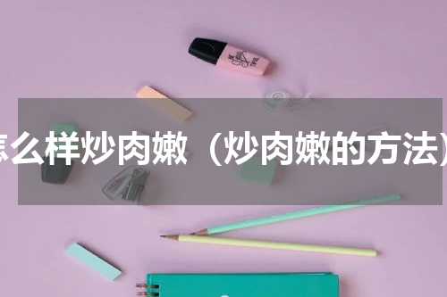 怎么样炒肉嫩（炒肉嫩的方法）