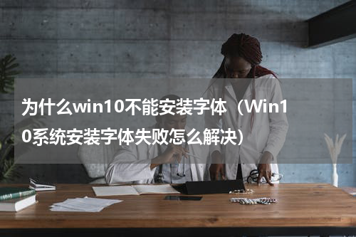 为什么win10不能安装字体（Win10系统安装字体失败怎么解决）