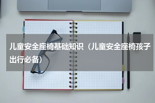 儿童安全座椅基础知识（儿童安全座椅孩子出行必备）