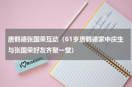 唐鹤德张国荣互动（61岁唐鹤德家中庆生与张国荣好友齐聚一堂）