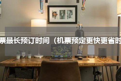 机票最长预订时间（机票预定更快更省时）
