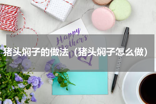 猪头焖子的做法（猪头焖子怎么做）