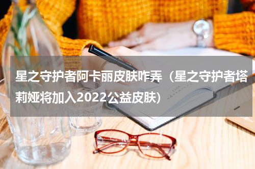 星之守护者阿卡丽皮肤咋弄（星之守护者塔莉娅将加入2022公益皮肤）