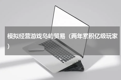 模拟经营游戏岛屿贸易（两年累积亿级玩家）