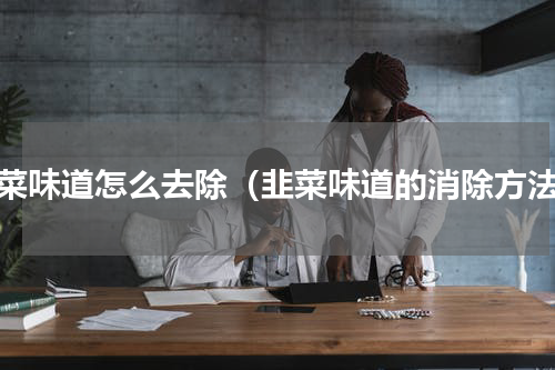 韭菜味道怎么去除（韭菜味道的消除方法）