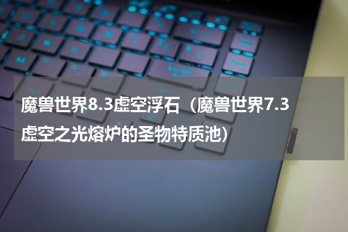魔兽世界8.3虚空浮石（魔兽世界7.3虚空之光熔炉的圣物特质池）